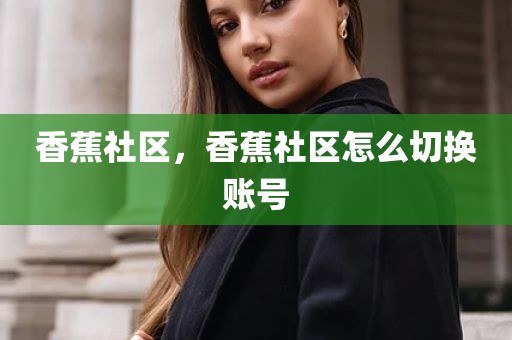 香蕉社区，香蕉社区怎么切换账号