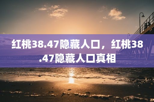 红桃38.47隐藏人口，红桃38.47隐藏人口真相