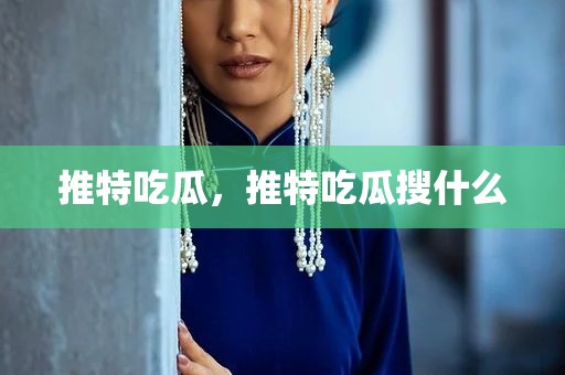推特吃瓜，推特吃瓜搜什么
