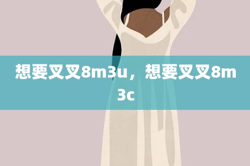 想要叉叉8m3u，想要叉叉8m3c