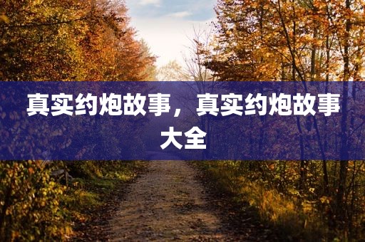 真实约炮故事，真实约炮故事大全