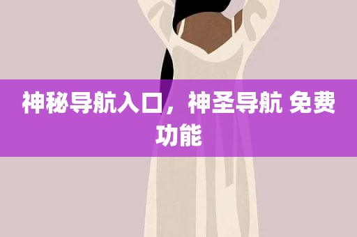 神秘导航入口，神圣导航 免费功能