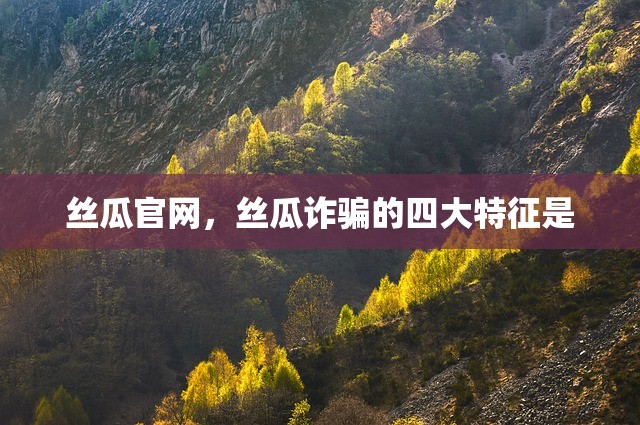 丝瓜官网，丝瓜诈骗的四大特征是