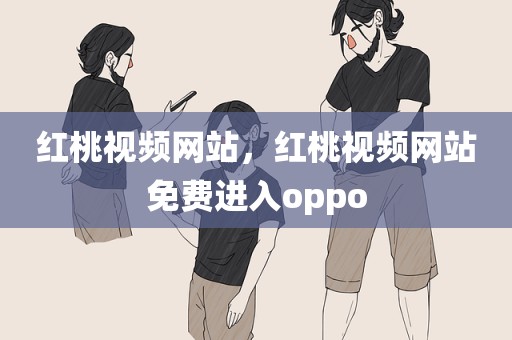 红桃视频网站，红桃视频网站免费进入oppo