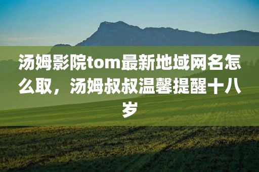 汤姆影院tom最新地域网名怎么取，汤姆叔叔温馨提醒十八岁