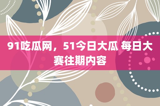 91吃瓜网，51今日大瓜 每日大赛往期内容