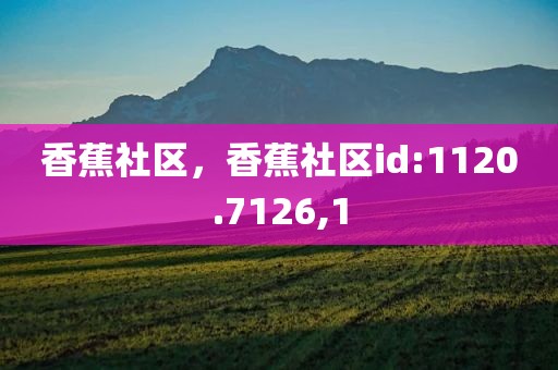 香蕉社区，香蕉社区id:1120.7126,1