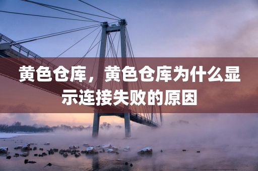 黄色仓库，黄色仓库为什么显示连接失败的原因