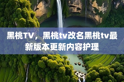 黑桃TV，黑桃tv改名黑桃tv最新版本更新内容护理