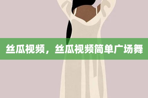 丝瓜视频，丝瓜视频简单广场舞