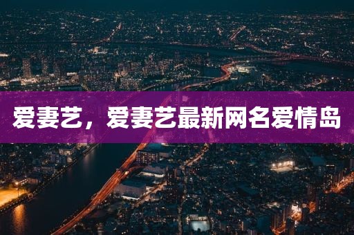 爱妻艺，爱妻艺最新网名爱情岛