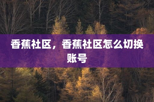 香蕉社区，香蕉社区怎么切换账号
