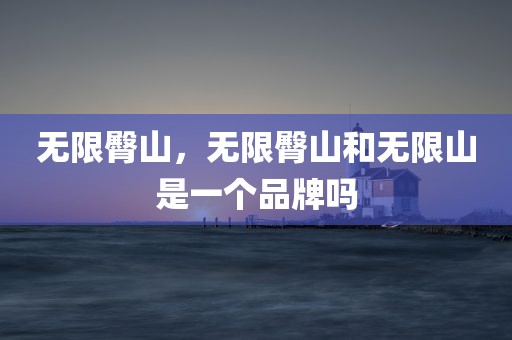 无限臀山，无限臀山和无限山是一个品牌吗