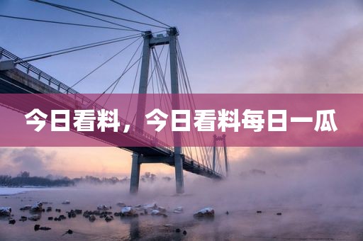 今日看料，今日看料每日一瓜