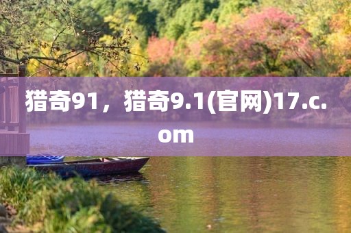 猎奇91，猎奇9.1(官网)17.c.om
