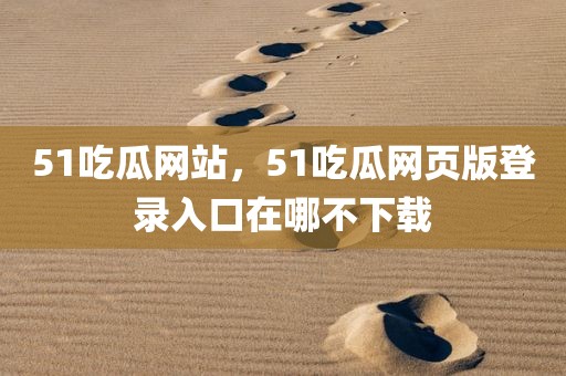 51吃瓜网站，51吃瓜网页版登录入口在哪不下载