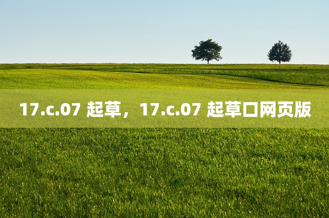 17.c.07 起草，17.c.07 起草口网页版