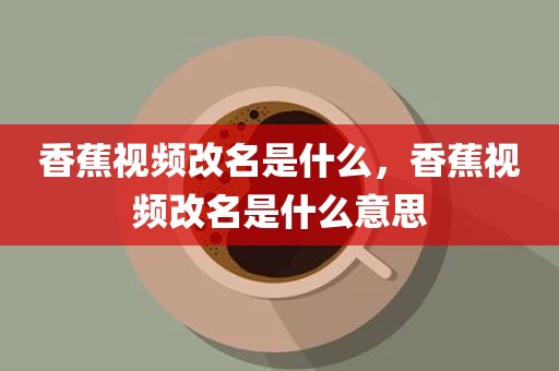 香蕉视频改名是什么，香蕉视频改名是什么意思