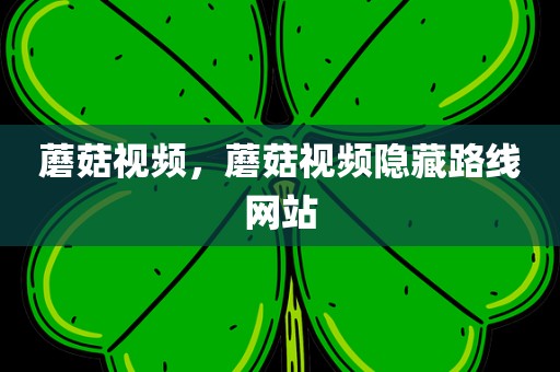 蘑菇视频，蘑菇视频隐藏路线网站