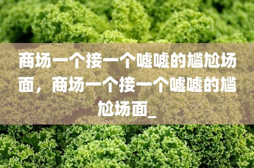 商场一个接一个嘘嘘的尴尬场面，商场一个接一个嘘嘘的尴尬场面_