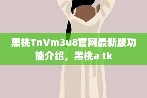 黑桃TnVm3u8官网最新版功能介绍，黑桃a tk