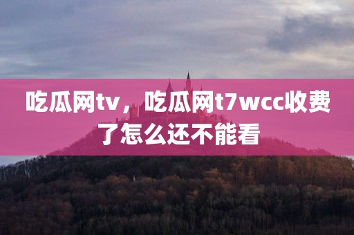 吃瓜网tv，吃瓜网t7wcc收费了怎么还不能看