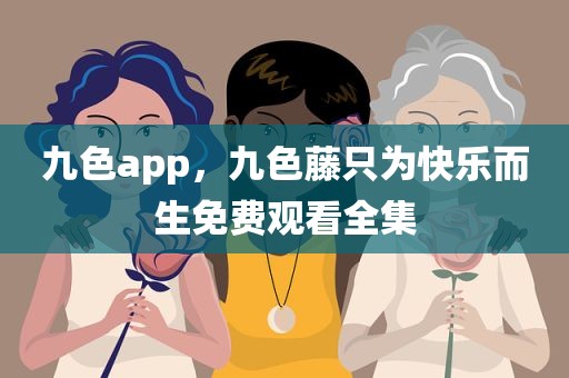 九色app，九色藤只为快乐而生免费观看全集