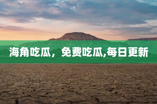 海角吃瓜，免费吃瓜,每日更新