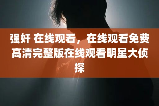强奸 在线观看，在线观看免费高清完整版在线观看明星大侦探
