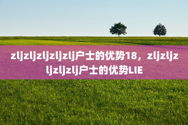 zljzljzljzljzlj户士的优势18，zljzljzljzljzlj户士的优势LIE