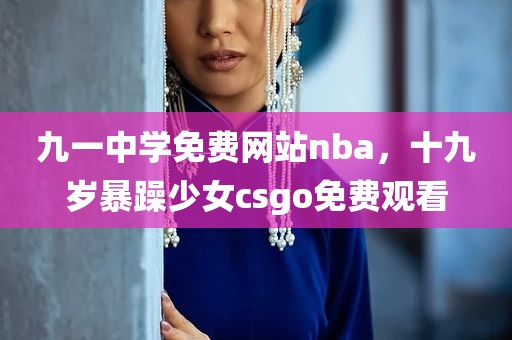 九一中学免费网站nba，十九岁暴躁少女csgo免费观看