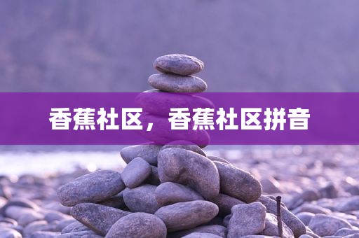 香蕉社区，香蕉社区拼音