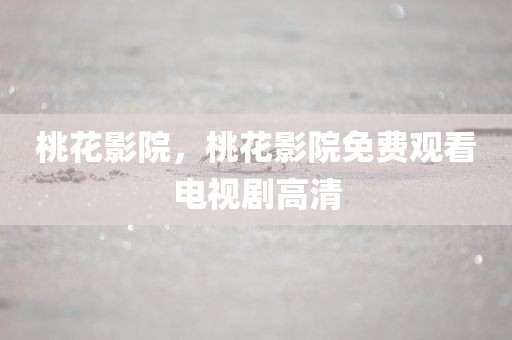 桃花影院，桃花影院免费观看电视剧高清