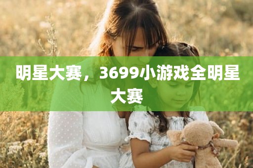 明星大赛，3699小游戏全明星大赛