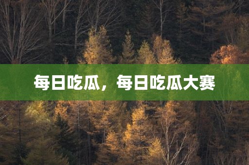 每日吃瓜，每日吃瓜大赛