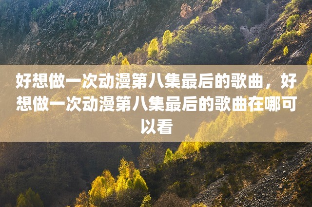 好想做一次动漫第八集最后的歌曲，好想做一次动漫第八集最后的歌曲在哪可以看