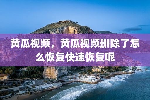 黄瓜视频，黄瓜视频删除了怎么恢复快速恢复呢