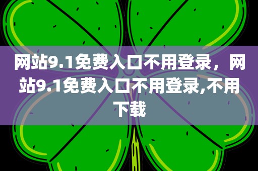 网站9.1免费入口不用登录，网站9.1免费入口不用登录,不用下载