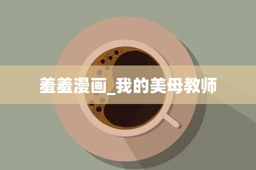 羞羞漫画_我的美母教师