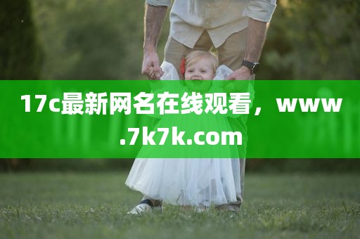 17c最新网名在线观看，www.7k7k.com