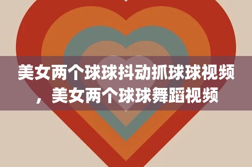 美女两个球球抖动抓球球视频，美女两个球球舞蹈视频