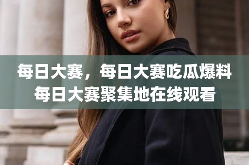 每日大赛，每日大赛吃瓜爆料每日大赛聚集地在线观看