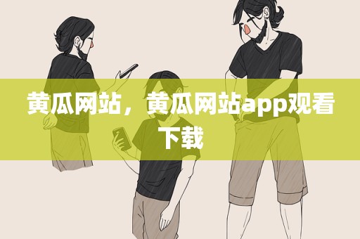 黄瓜网站，黄瓜网站app观看下载