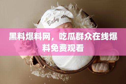 黑料爆料网，吃瓜群众在线爆料免费观看