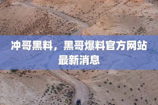 冲哥黑料，黑哥爆料官方网站最新消息