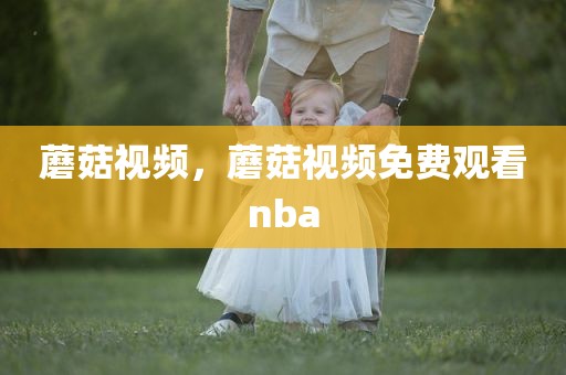 蘑菇视频，蘑菇视频免费观看nba