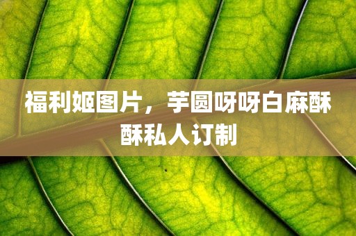 福利姬图片，芋圆呀呀白麻酥酥私人订制