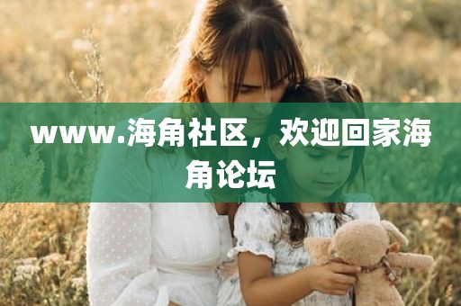 www.海角社区，欢迎回家海角论坛