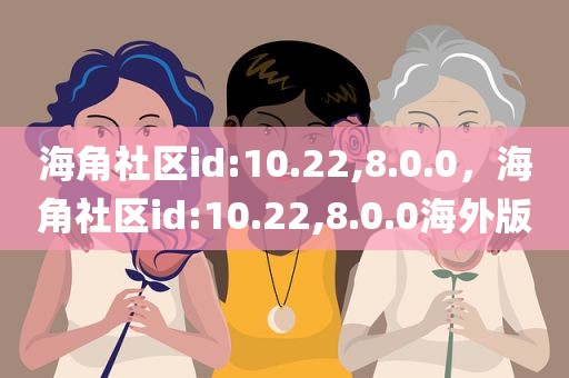 海角社区id:10.22,8.0.0，海角社区id:10.22,8.0.0海外版