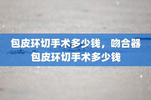 包皮环切手术多少钱，吻合器包皮环切手术多少钱